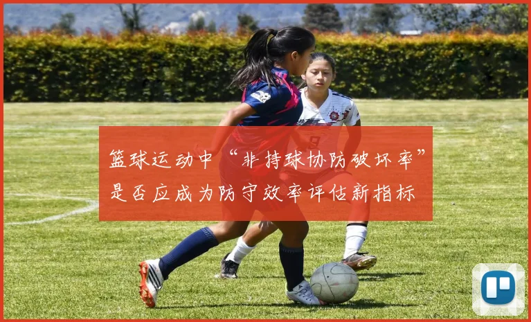 篮球运动中“非持球协防破坏率”是否应成为防守效率评估新指标