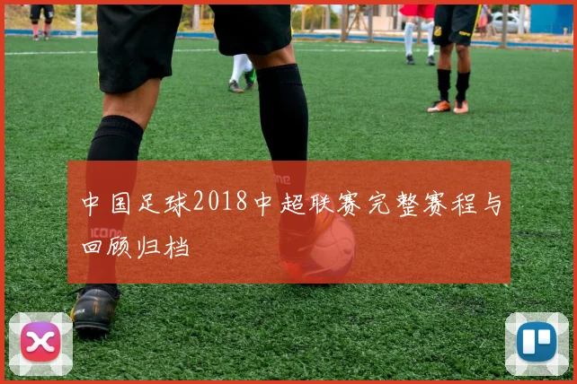 中国足球2018中超联赛完整赛程与回顾归档