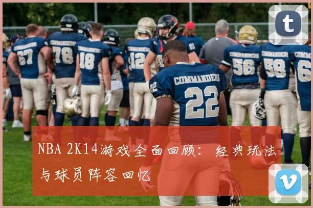 NBA 2K14游戏全面回顾：经典玩法与球员阵容回忆