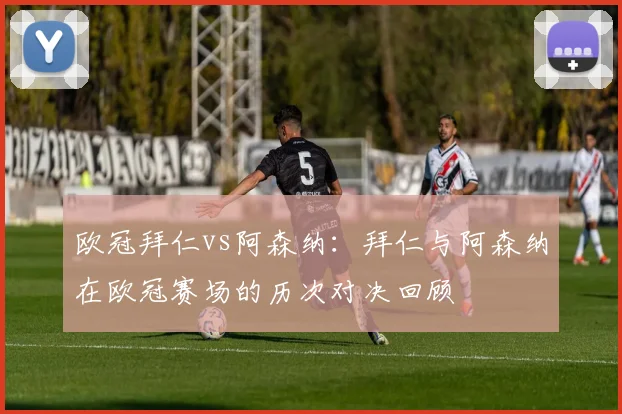 欧冠拜仁vs阿森纳：拜仁与阿森纳在欧冠赛场的历次对决回顾