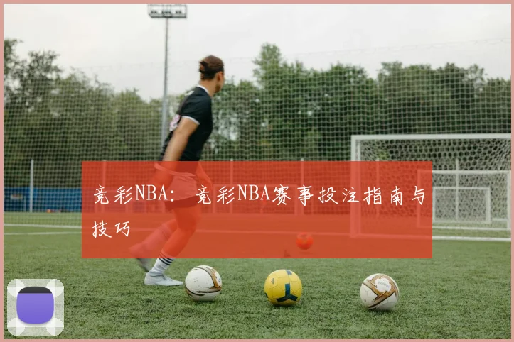 竞彩NBA：竞彩NBA赛事投注指南与技巧