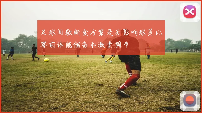 足球间歇断食方案是否影响球员比赛前体能储备和激素调节