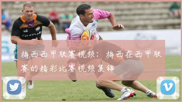 梅西西甲联赛视频：梅西在西甲联赛的精彩比赛视频集锦