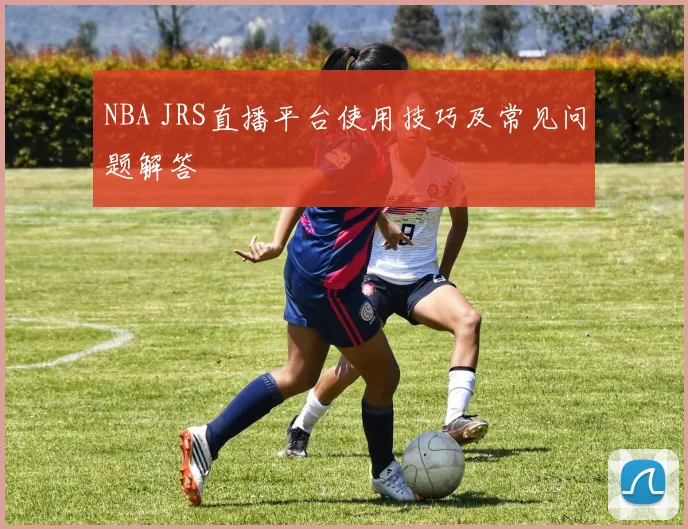 NBA JRS直播平台使用技巧及常见问题解答
