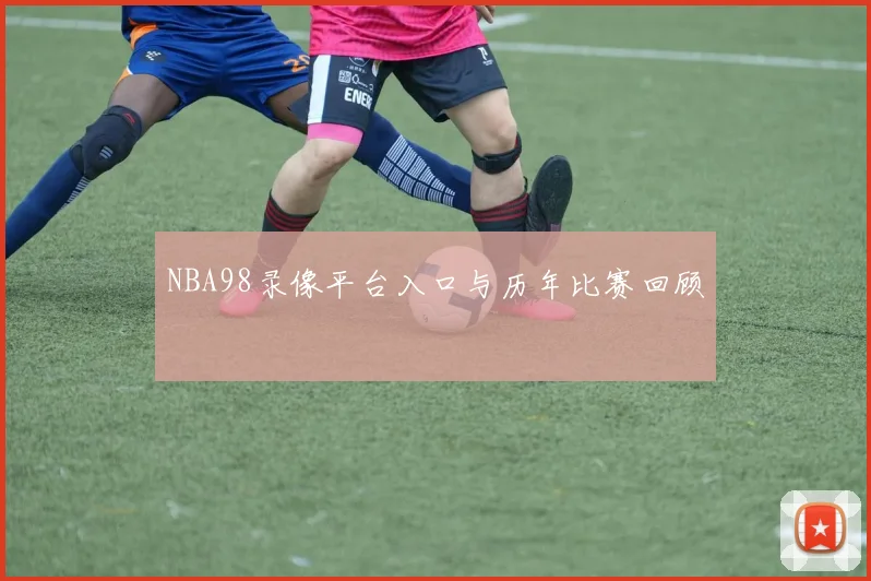 NBA98录像平台入口与历年比赛回顾