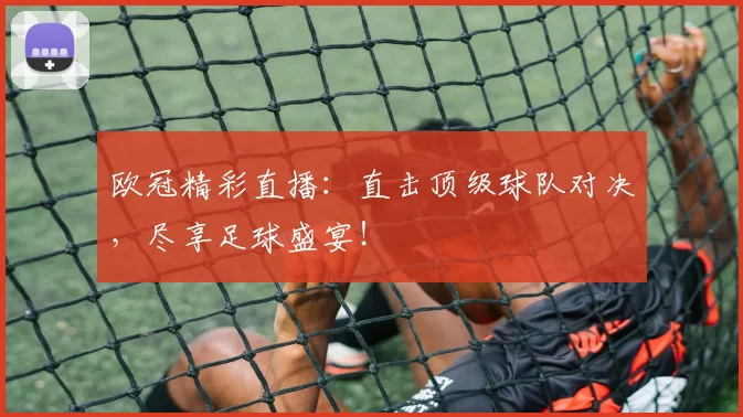 欧冠精彩直播：直击顶级球队对决，尽享足球盛宴！