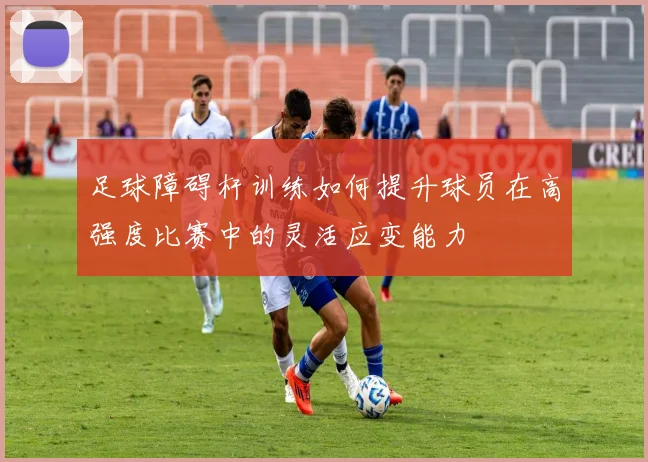 足球障碍杆训练如何提升球员在高强度比赛中的灵活应变能力