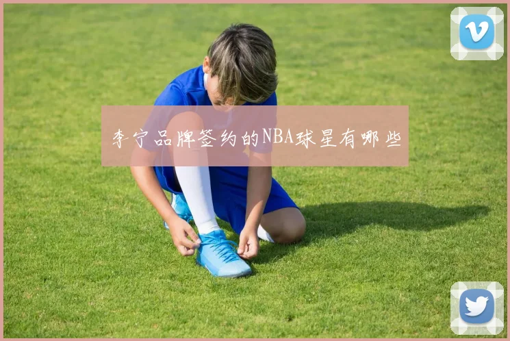 李宁品牌签约的NBA球星有哪些
