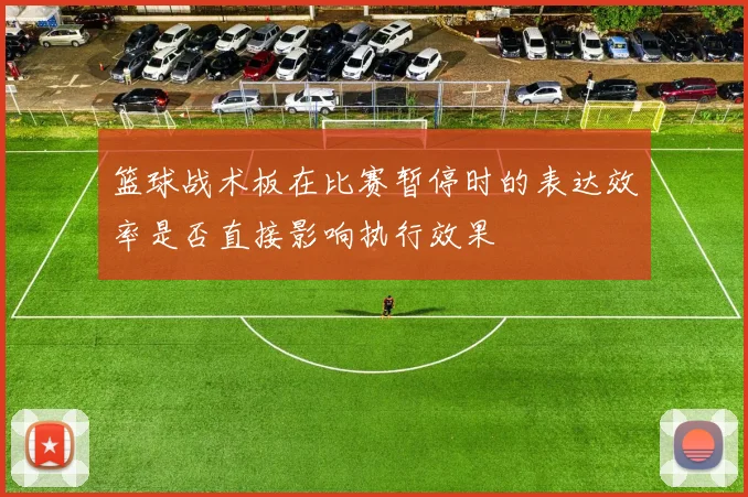 篮球战术板在比赛暂停时的表达效率是否直接影响执行效果