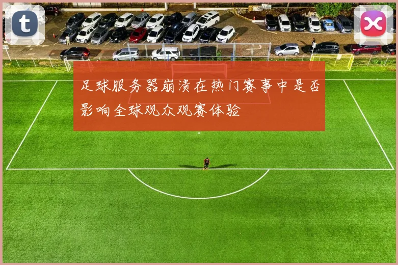 足球服务器崩溃在热门赛事中是否影响全球观众观赛体验