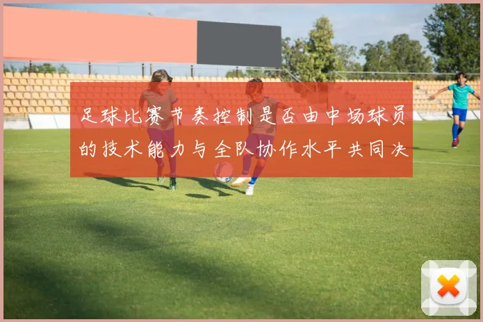 足球比赛节奏控制是否由中场球员的技术能力与全队协作水平共同决定